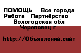 ПОМОЩЬ  - Все города Работа » Партнёрство   . Вологодская обл.,Череповец г.